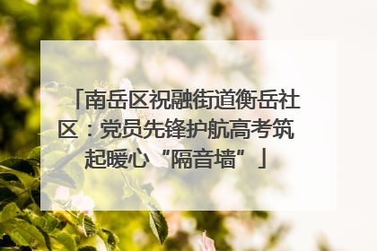 南岳区祝融街道衡岳社区：党员先锋护航高考筑起暖心“隔音墙”