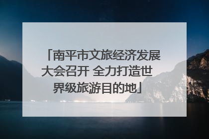 南平市文旅经济发展大会召开 全力打造世界级旅游目的地