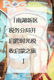 南湖新区税务分局开启跨时光税收启蒙之旅