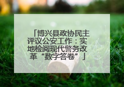 博兴县政协民主评议公安工作：实地检阅现代警务改革“数字答卷”