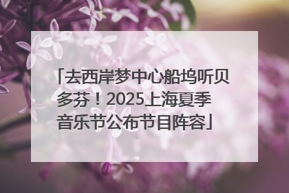 去西岸梦中心船坞听贝多芬！2025上海夏季音乐节公布节目阵容