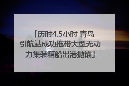 历时4.5小时 青岛引航站成功拖带大型无动力集装箱船出港抛锚