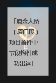厦金大桥（厦门段）项目首件中节段构件成功出运