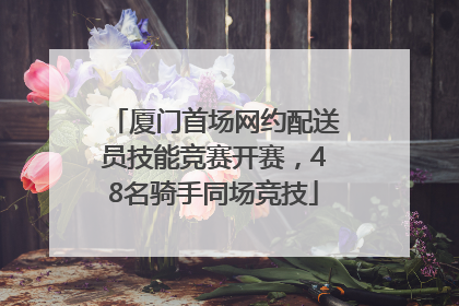 厦门首场网约配送员技能竞赛开赛，48名骑手同场竞技