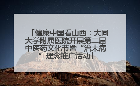 健康中国看山西：大同大学附属医院开展第二届中医药文化节暨“治未病”理念推广活动