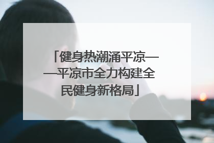 健身热潮涌平凉——平凉市全力构建全民健身新格局