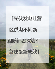 光伏发电让营区供电不间断 跟随记者探访军营建设新成效