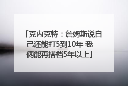 克内克特：詹姆斯说自己还能打5到10年 我俩能再搭档5年以上