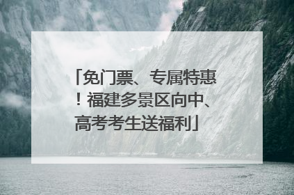 免门票、专属特惠！福建多景区向中、高考考生送福利