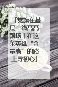 党旗在基层一线高高飘扬丨在这条英雄“含量高”的路上寻初心