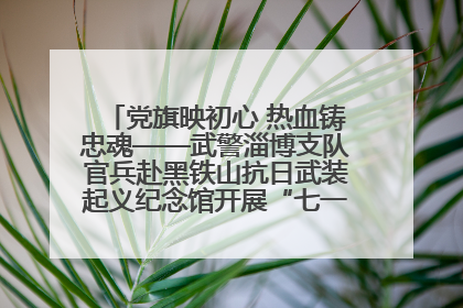 党旗映初心 热血铸忠魂——武警淄博支队官兵赴黑铁山抗日武装起义纪念馆开展“七一”主题党日活动