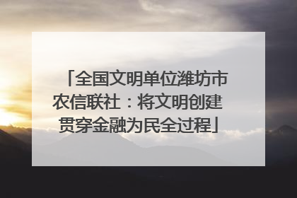 全国文明单位潍坊市农信联社：将文明创建贯穿金融为民全过程