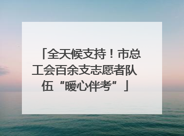 全天候支持！市总工会百余支志愿者队伍“暖心伴考”