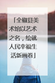 全椒县美术馆以艺术之名，绘就人民幸福生活新画卷