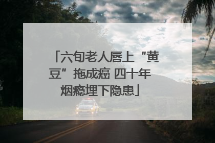 六旬老人唇上“黄豆”拖成癌 四十年烟瘾埋下隐患