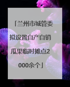 兰州市城管委拟设置自产自销瓜果临时摊点2000余个
