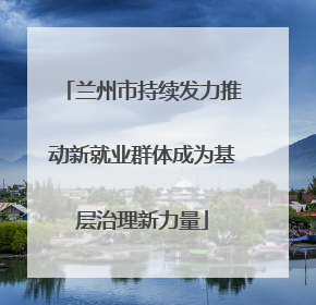 兰州市持续发力推动新就业群体成为基层治理新力量