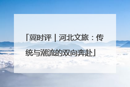 冀时评｜河北文旅：传统与潮流的双向奔赴
