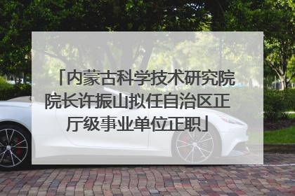 内蒙古科学技术研究院院长许振山拟任自治区正厅级事业单位正职