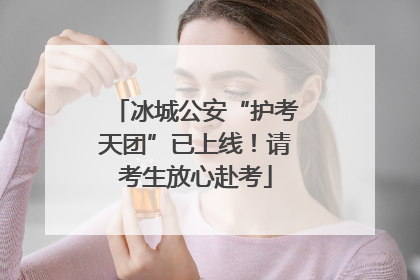 冰城公安“护考天团”已上线！请考生放心赴考
