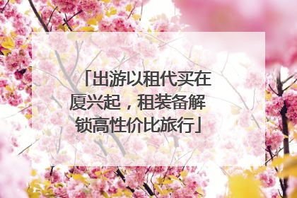 出游以租代买在厦兴起，租装备解锁高性价比旅行