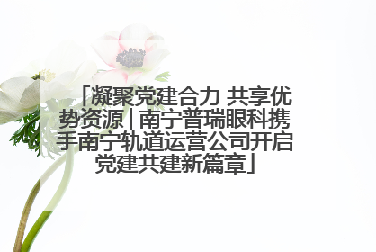 凝聚党建合力 共享优势资源│南宁普瑞眼科携手南宁轨道运营公司开启党建共建新篇章