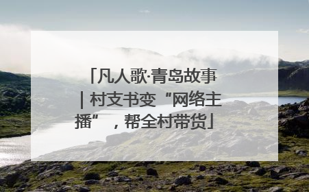 凡人歌·青岛故事｜村支书变“网络主播”，帮全村带货