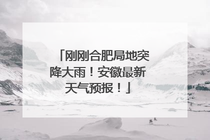 刚刚合肥局地突降大雨！安徽最新天气预报！