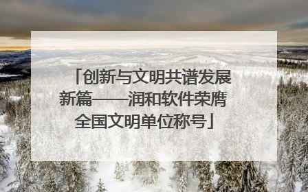 创新与文明共谱发展新篇——润和软件荣膺全国文明单位称号