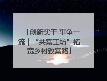 创新实干 事争一流｜“共富工坊”拓宽乡村致富路