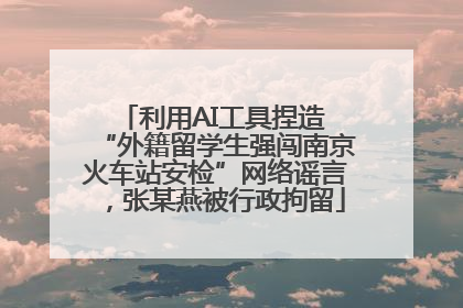 利用AI工具捏造 “外籍留学生强闯南京火车站安检”网络谣言，张某燕被行政拘留