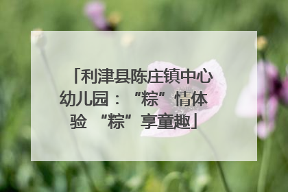 利津县陈庄镇中心幼儿园：“粽”情体验 “粽”享童趣