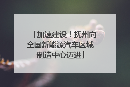 加速建设！抚州向全国新能源汽车区域制造中心迈进