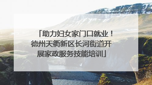 助力妇女家门口就业！德州天衢新区长河街道开展家政服务技能培训