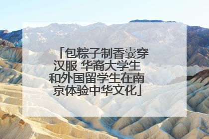 包粽子制香囊穿汉服 华裔大学生和外国留学生在南京体验中华文化