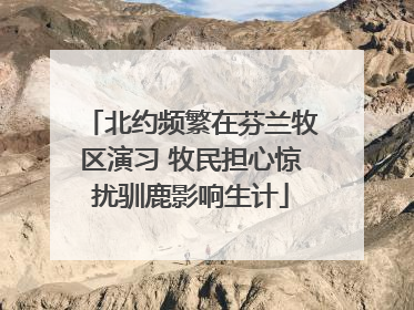北约频繁在芬兰牧区演习 牧民担心惊扰驯鹿影响生计