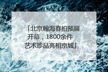 北京翰海春拍预展开幕，1800余件艺术珍品亮相京城