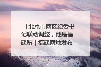 北京市两区纪委书记联动调整，他是福建籍｜福建两地发布一批人事消息
