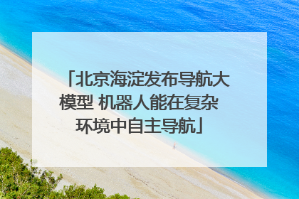 北京海淀发布导航大模型 机器人能在复杂环境中自主导航