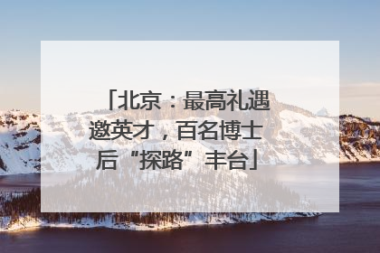北京：最高礼遇邀英才，百名博士后“探路”丰台