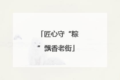 匠心守“粽”飘香老街