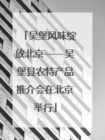 吴堡风味绽放北京——吴堡县农特产品推介会在北京举行