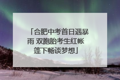 合肥中考首日遇暴雨 双胞胎考生红帐篷下畅谈梦想
