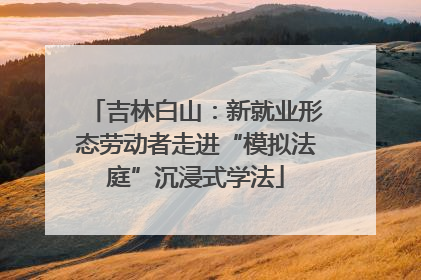 吉林白山：新就业形态劳动者走进“模拟法庭”沉浸式学法