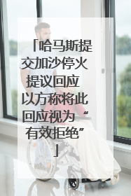 哈马斯提交加沙停火提议回应 以方称将此回应视为“有效拒绝”