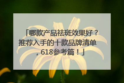 哪款产品祛斑效果好？推荐入手的十款品牌清单，618参考篇！