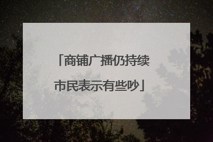 商铺广播仍持续 市民表示有些吵