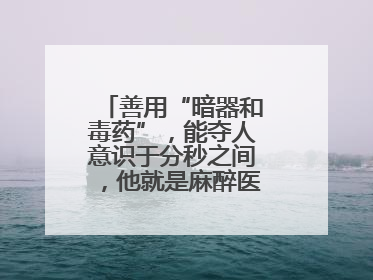 善用“暗器和毒药”，能夺人意识于分秒之间，他就是麻醉医生——孙勇