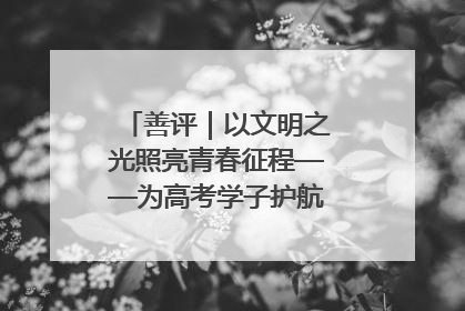 善评｜以文明之光照亮青春征程——为高考学子护航新时代成长之路