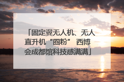 固定翼无人机、无人直升机“圈粉” 西博会成都馆科技感满满